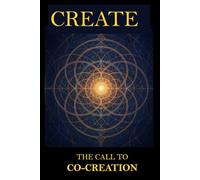 CREATE: THE CALL TO CO-CREATION (REMEMBER-BECOME-CREATE TRILOGY)