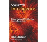 Create with Intelligence: Human-Guided AI Workflows for Creative Professionals: 2 (With Intelligence Series: Human Led AI)
