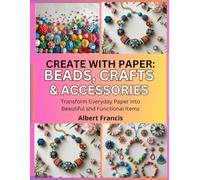 Create with Paper: Beads, Crafts & Accessories: Transform Everyday Paper into Beautiful and Functional Items