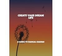 Create Your Dream Life: A Guide To Radical Change