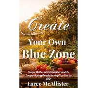 Create Your Own Blue Zone: Simple Daily Habits from the World’s Longest-Living People to Help You Live to 100+