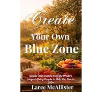 Create Your Own Blue Zone: Simple Daily Habits from the World’s Longest-Living People to Help You Live to 100+
