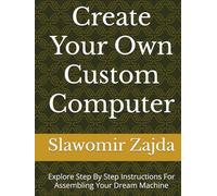 Create Your Own Custom Computer: Explore Step By Step Instructions For Assembling Your Dream Machine