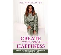 Create Your Own Happiness: 7 Ways To Cultivate Happiness At Work and In Life