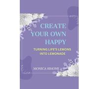 CREATE YOUR OWN HAPPY: Turning Life's Lemons Into Lemonade