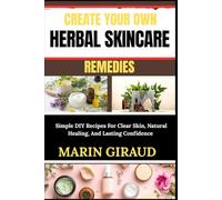 CREATE YOUR OWN HERBAL SKINCARE REMEDIES: Simple DIY Recipes For Clear Skin, Natural Healing, And Lasting Confidence