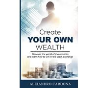 Create Your Own Wealth: Discover the World of Investments and Learn How to Win in the Stock Exchange