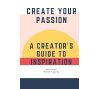 CREATE YOUR PASSION: A CREATOR'S GUIDE TO INSPIRATION