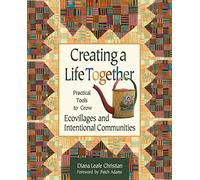 Creating a Life Together: Practical Tools to Grow Ecovillages and Intentional Communities