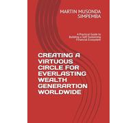 CREATING A VIRTUOUS CIRCLE FOR EVERLASTING WEALTH GENERARTION WORLDWIDE: A Practical Guide to Building a Self-Sustaining Financial Ecosystem