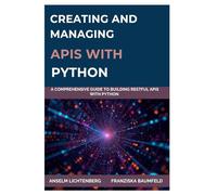 CREATING AND MANAGING APIS WITH PYTHON: A Comprehensive Guide to Building RESTful APIs with Python