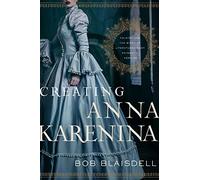 Creating Anna Karenina: Tolstoy and the Birth of Literature's Most Enigmatic Heroine