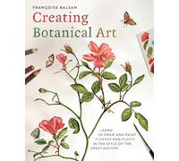 Creating botanical art: Learn to draw and paint flowers and plants in the style of the great masters