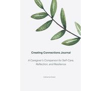 Creating Connections: A Caregiver’s Companion for Self-Care, Reflection, and Resilience