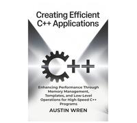 Creating Efficient C++ Applications: Enhancing Performance Through Memory Management, Templates, and Low-Level Operations for High-Speed C++ Programs
