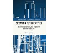 Creating Future Cities: Technology, Ethics, and the Fight for the Good Life (Routledge Studies in Contemporary Philosophy)