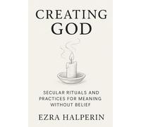 Creating God: Secular Rituals and Practices for Meaning Without Belief (The Rational Mind Series)