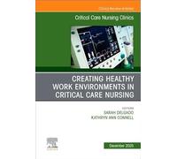 Creating Healthy Work Environments in Critical Care Nursing, An Issue of Critical Care Nursing Clinics of North America (Volume 37-4) (The Clinics: Nursing, Volume 37-4)