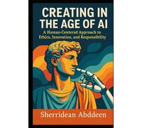 Creating in the Age of AI: A Human-Centered Approach to Ethics, Innovation, and Responsibility: Book One
