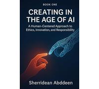 Creating in the Age of AI: A Human-Centered Approach to Ethics, Innovation, and Responsibility: Book One