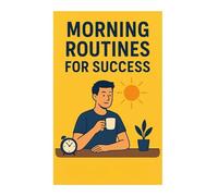 Creating Morning Routines for Success: Transform Your Mornings, Boost Productivity, and Achieve Your Goals