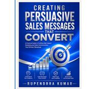 Creating Persuasive Sales Messages That Convert A Practical Guide to Crafting High-Impact Marketing and Sales Communication That Drives Revenue