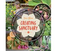 Creating Sanctuary: Sacred Garden Spaces, Plant-Based Medicine, and Daily Practices to Achieve Happiness and Well-Being