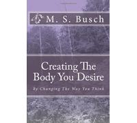 Creating The Body You Desire: By Changing The Way You Think: Volume 1