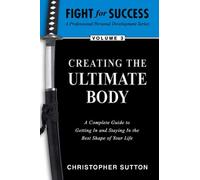 Creating the Ultimate Body- A Complete Guide to Getting in and Staying in the Best Shape of Your Life.: 1