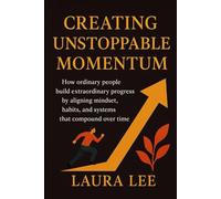 Creating Unstoppable Momentum: How ordinary people build extraordinary progress by aligning mindset, habits, and systems that compound over time