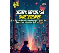 Creating Worlds as a Game Developer: A Step-by-Step Guide to Essential Coding Art Design and Marketing Skills for Teens (Life Skills for Teens)