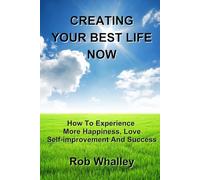 CREATING YOUR BEST LIFE NOW: How To Experience More Happiness, Love, Self-improvement, Prosperity, Wellness and Success