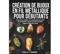 Création De Bijoux En Fil Métallique Pour Débutants: Un parcours pratique, de la préparation des outils aux pendentifs en pierre, boucles d’oreilles, bagues et bien plus encore