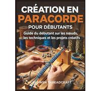 CRÉATION EN PARACORDE POUR DÉBUTANTS: Guide du débutant sur les nœuds, les techniques et les projets créatifs
