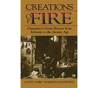 Creations of Fire: Chemistry’s Lively History from Alchemy to the Atomic Age
