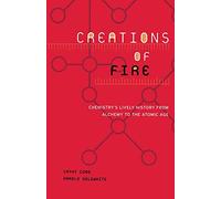 Creations of Fire: Chemistry’s Lively History from Alchemy to the Atomic Age