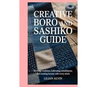 Creative Boro and Sashiko Guide: Reviving Tradition, Cultivating Mindfulness, and Creating Beauty with Every Stitch