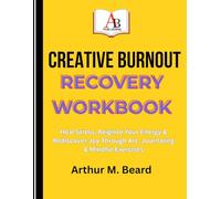CREATIVE BURNOUT RECOVERY WORKBOOK: Heal Stress, Reignite Your Energy & Rediscover Joy Through Art, Journaling & Mindful Exercises