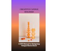 CREATIVE CANDLE HOLDERS: A DIY Manual to Designing Unique Home Decor