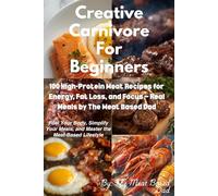 Creative Carnivore For Beginners: 100 High-Protein Meat Recipes for Energy, Fat Loss, and Focus - Real Meals by The Meat Based Dad