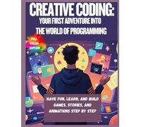 Creative Coding: Your First Adventure into the World of Programming: Have Fun, Learn, and Build Games, Stories, and Animations Step by Step