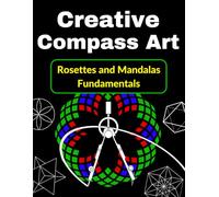Creative Compass Art Rosettes and Mandalas Fundamentals: The Comprehensive Guide to Geometric Drawing and Artistic Design (Compass Geometry: From Creative Play to Advanced Technical Handbook)