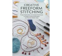 Creative Freeform Stitching: Project Exploration and Simple Techniques to Design Unique Embroidery and Express Artistic Style