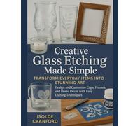 Creative Glass Etching Made Simple: Transform Everyday Items into Stunning Art: Design and Customize Cups, Frames, and Home Décor with Easy Etching Techniques