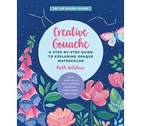 Creative Gouache: A Step-by-Step Guide to Exploring Opaque Watercolor - Build Your Skills with Layering, Blending, Mixed Media, and More! (4) (Art for Modern Makers)