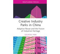 Creative Industry Parks in China: Adaptive Reuse and the Future of Industrial Heritage (Routledge Focus on the Global Creative Economy)