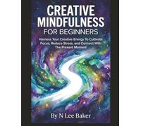 Creative Mindfulness For Beginners: Harness Your Creative Energy To Cultivate Focus, Reduce Stress, and Connect With The Present Moment