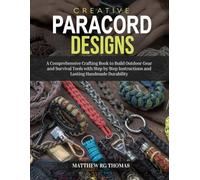 Creative Paracord Designs: A Comprehensive Crafting Book to Build Outdoor Gear and Survival Tools with Step by Step Instructions and Lasting Handmade Durability