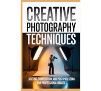 CREATIVE PHOTOGRAPHY TECHNIQUES: Lighting composition and post processing for professional images