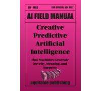 Creative Predictive Artificial Intelligence: How Machines Generate Novelty, Meaning, and Surprise (AI Field Manuals)